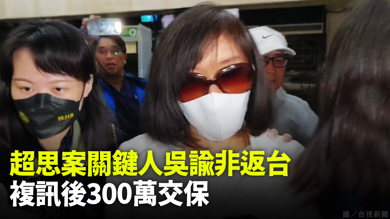 超思案關鍵人吳諭非返台 複訊後300萬交保