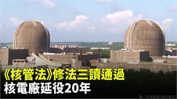 《核管法》修法三讀 核電廠使用年限延長20年